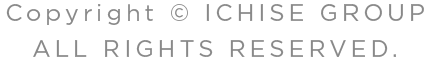 Copyright © ICHISE GROUP. ALL RIGHTS RESERVED.